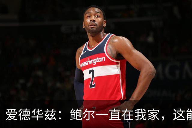 爱德华兹：鲍尔一直在我家，这能帮我们冲冠