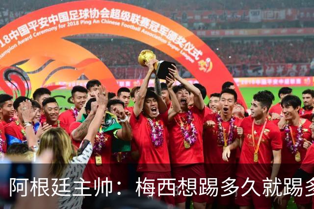阿根廷主帅：梅西想踢多久就踢多久，39岁的他是史上最佳